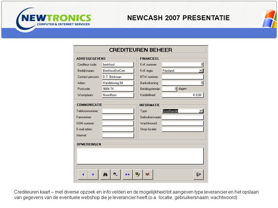 NEWCASH 2007 PRESENTATIE Crediteuren kaart – met diverse opzoek en info velden en de mogelijkheid tot aangeven type leverancier en het opslaan van gegevens van de eventuele webshop die je leverancier heeft (o.a.