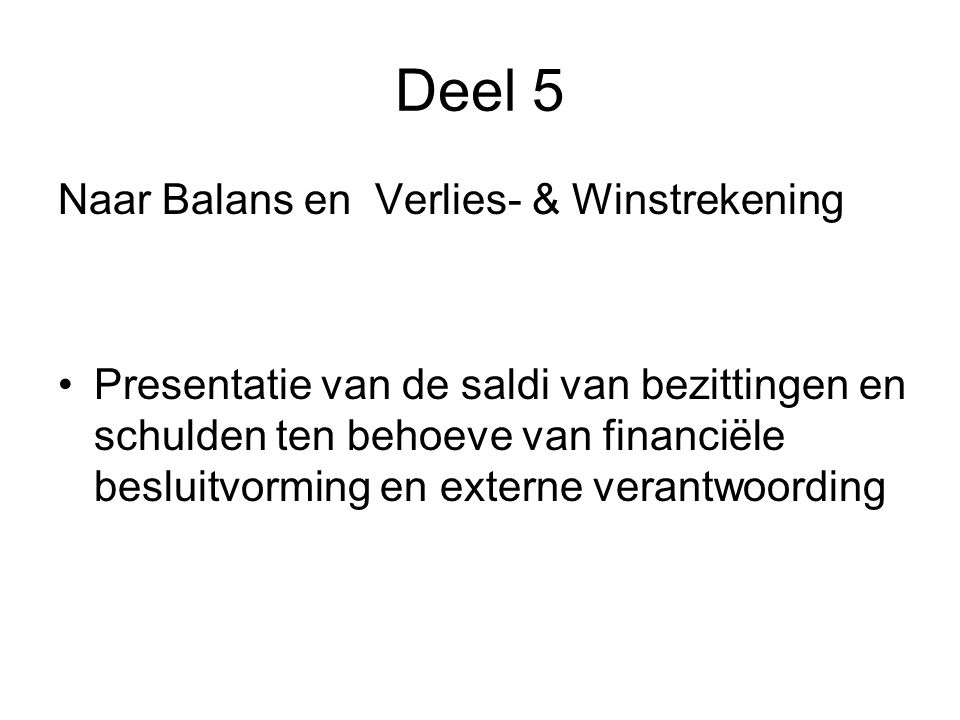Deel 5 Naar Balans en Verlies- & Winstrekening •Presentatie van de saldi van bezittingen en schulden ten behoeve van financiële besluitvorming en externe verantwoording