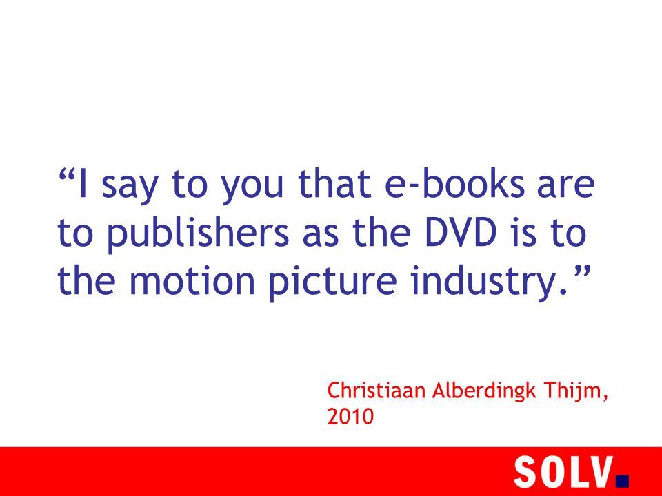 I say to you that e-books are to publishers as the DVD is to the motion picture industry. Christiaan Alberdingk Thijm, 2010