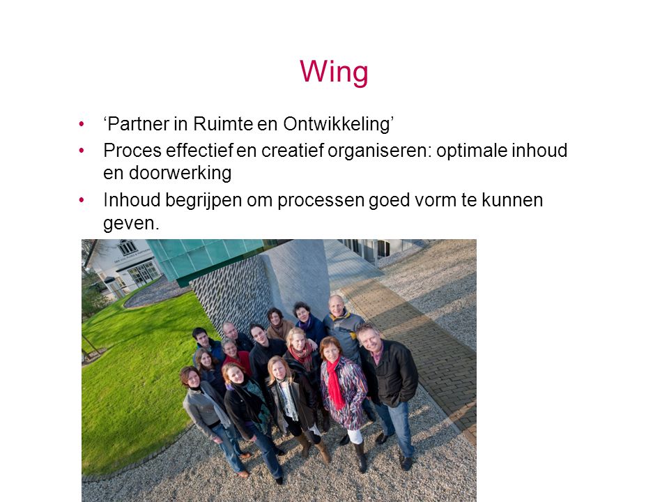 Wing •‘Partner in Ruimte en Ontwikkeling’ •Proces effectief en creatief organiseren: optimale inhoud en doorwerking •Inhoud begrijpen om processen goed vorm te kunnen geven.
