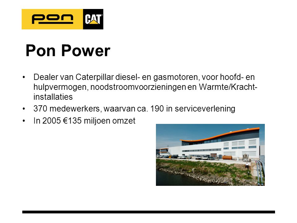 Pon Power •Dealer van Caterpillar diesel- en gasmotoren, voor hoofd- en hulpvermogen, noodstroomvoorzieningen en Warmte/Kracht- installaties •370 medewerkers, waarvan ca.