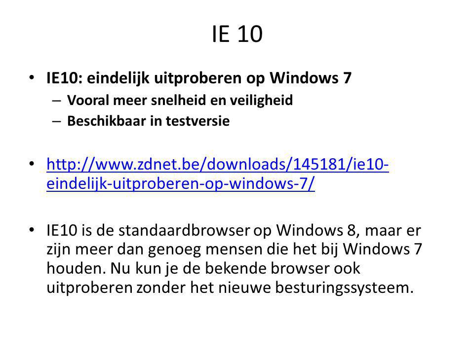 IE 10 • IE10: eindelijk uitproberen op Windows 7 – Vooral meer snelheid en veiligheid – Beschikbaar in testversie •   eindelijk-uitproberen-op-windows-7/   eindelijk-uitproberen-op-windows-7/ • IE10 is de standaardbrowser op Windows 8, maar er zijn meer dan genoeg mensen die het bij Windows 7 houden.