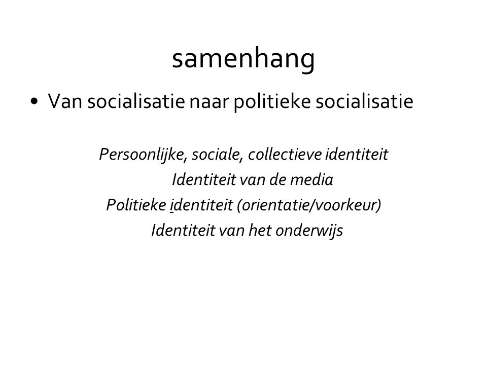 samenhang •Van socialisatie naar politieke socialisatie Persoonlijke, sociale, collectieve identiteit Identiteit van de media Politieke identiteit (orientatie/voorkeur) Identiteit van het onderwijs