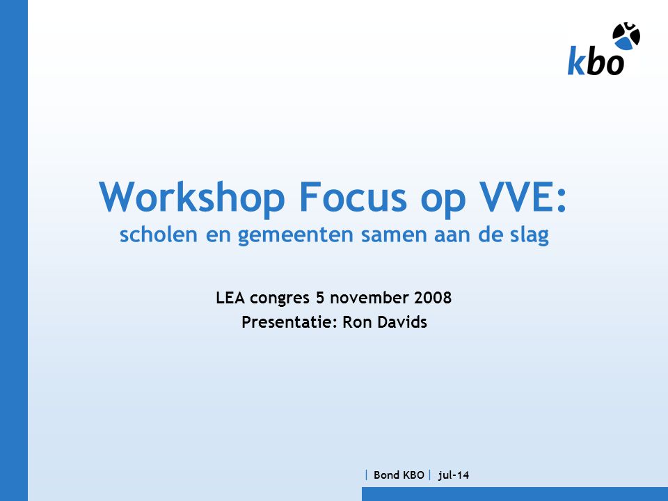  Bond KBO  jul-14 Workshop Focus op VVE: scholen en gemeenten samen aan de slag LEA congres 5 november 2008 Presentatie: Ron Davids