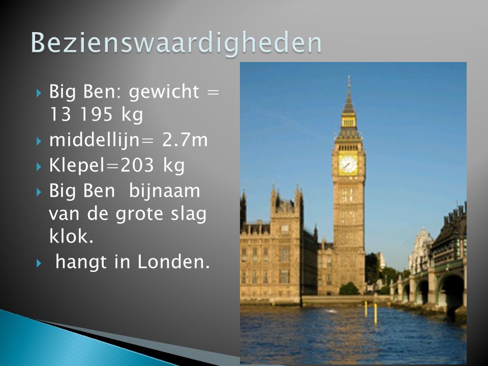  Big Ben: gewicht = kg  middellijn= 2.7m  Klepel=203 kg  Big Ben bijnaam van de grote slag klok.