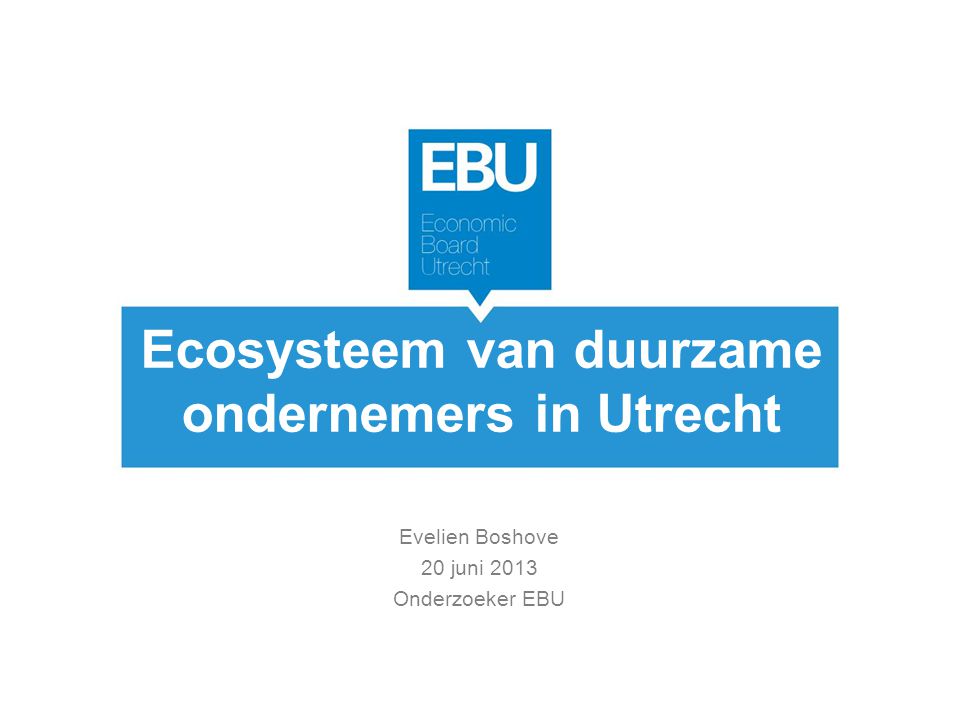 Ecosysteem van duurzame ondernemers in Utrecht Evelien Boshove 20 juni 2013 Onderzoeker EBU