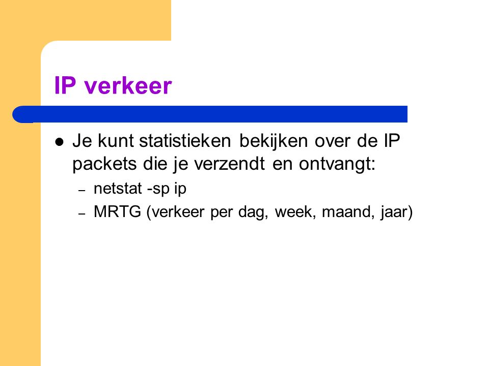 IP verkeer  Je kunt statistieken bekijken over de IP packets die je verzendt en ontvangt: – netstat -sp ip – MRTG (verkeer per dag, week, maand, jaar)