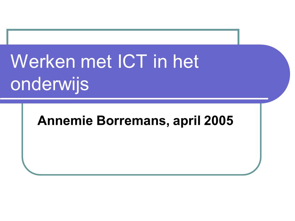 Werken met ICT in het onderwijs Annemie Borremans, april 2005