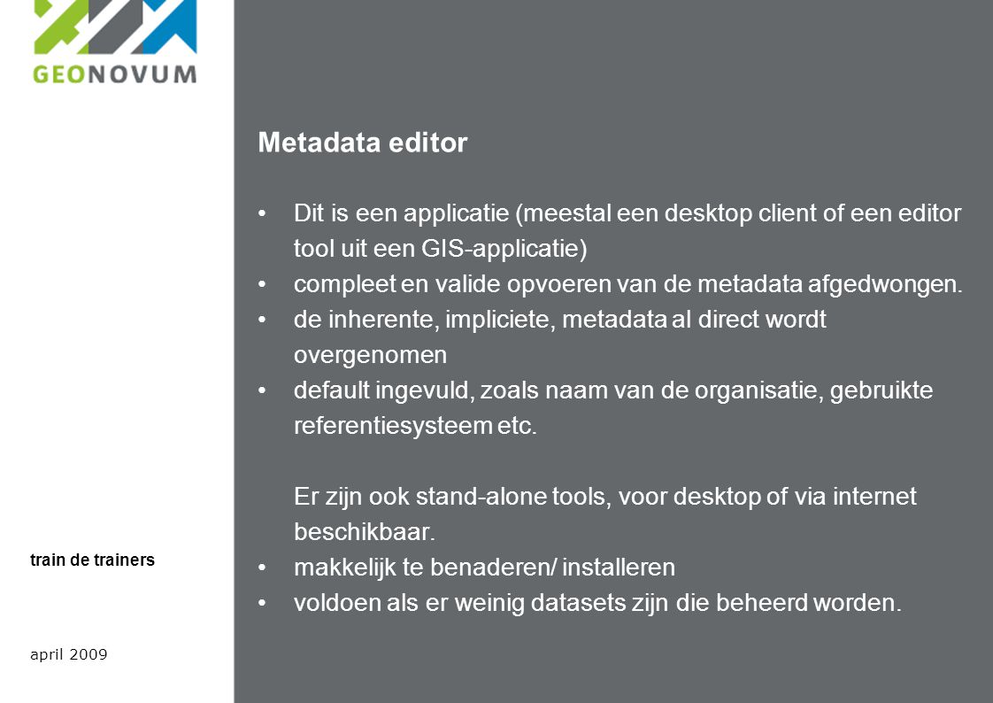 Metadata editor Dit is een applicatie (meestal een desktop client of een editor tool uit een GIS-applicatie) compleet en valide opvoeren van de metadata afgedwongen.