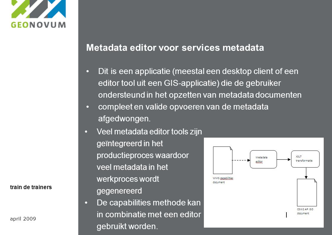 Metadata editor voor services metadata Dit is een applicatie (meestal een desktop client of een editor tool uit een GIS-applicatie) die de gebruiker ondersteund in het opzetten van metadata documenten compleet en valide opvoeren van de metadata afgedwongen.