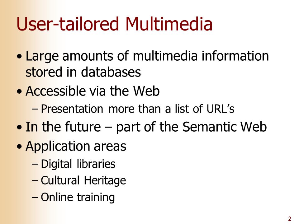 2 User-tailored Multimedia Large amounts of multimedia information stored in databases Accessible via the Web –Presentation more than a list of URL’s In the future – part of the Semantic Web Application areas –Digital libraries –Cultural Heritage –Online training