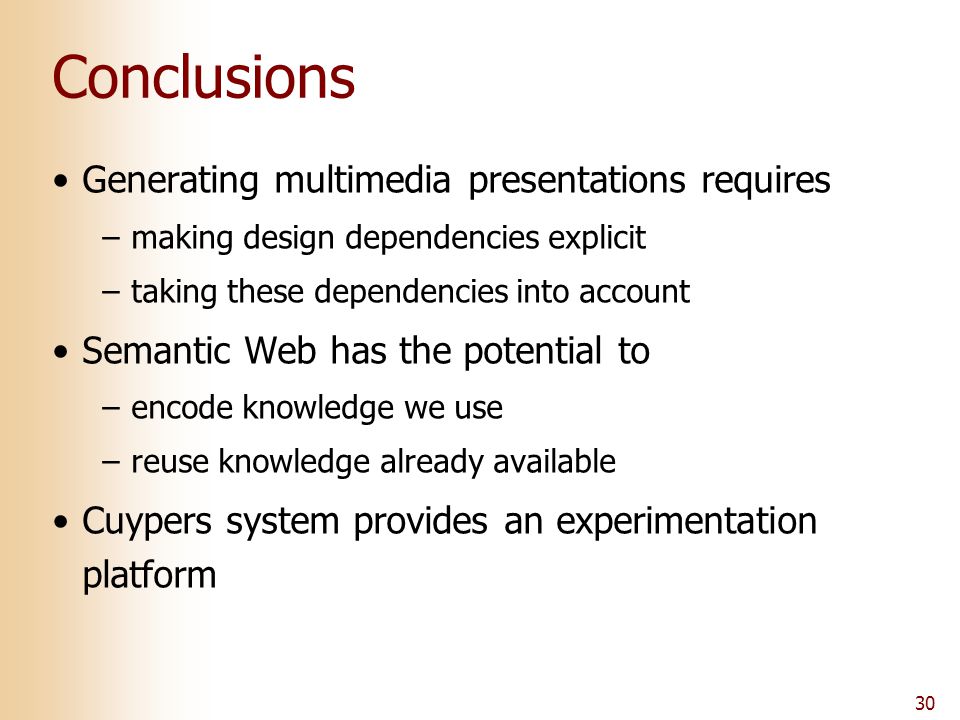 30 Conclusions Generating multimedia presentations requires –making design dependencies explicit –taking these dependencies into account Semantic Web has the potential to –encode knowledge we use –reuse knowledge already available Cuypers system provides an experimentation platform