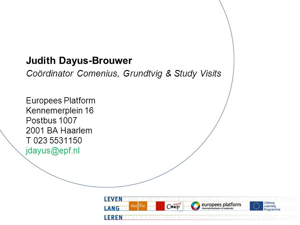 Judith Dayus-Brouwer Coördinator Comenius, Grundtvig & Study Visits Europees Platform Kennemerplein 16 Postbus BA Haarlem T