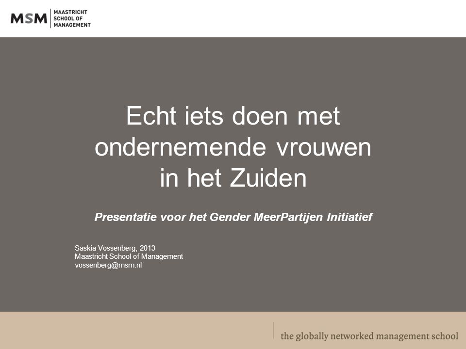 Echt iets doen met ondernemende vrouwen in het Zuiden Presentatie voor het Gender MeerPartijen Initiatief Saskia Vossenberg, 2013 Maastricht School of Management