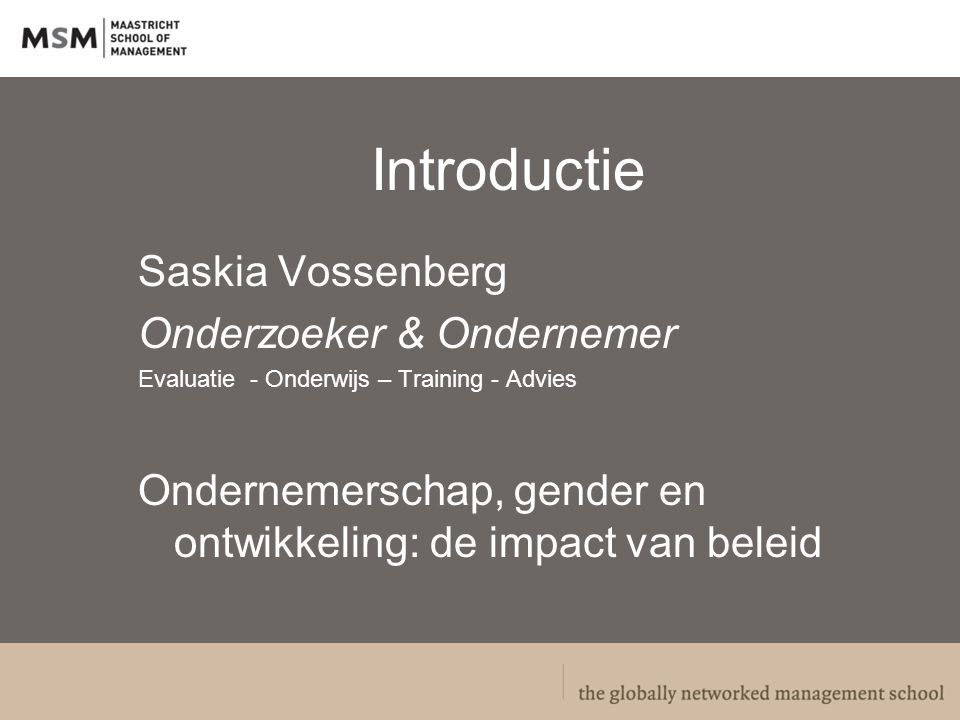 Introductie Saskia Vossenberg Onderzoeker & Ondernemer Evaluatie - Onderwijs – Training - Advies Ondernemerschap, gender en ontwikkeling: de impact van beleid