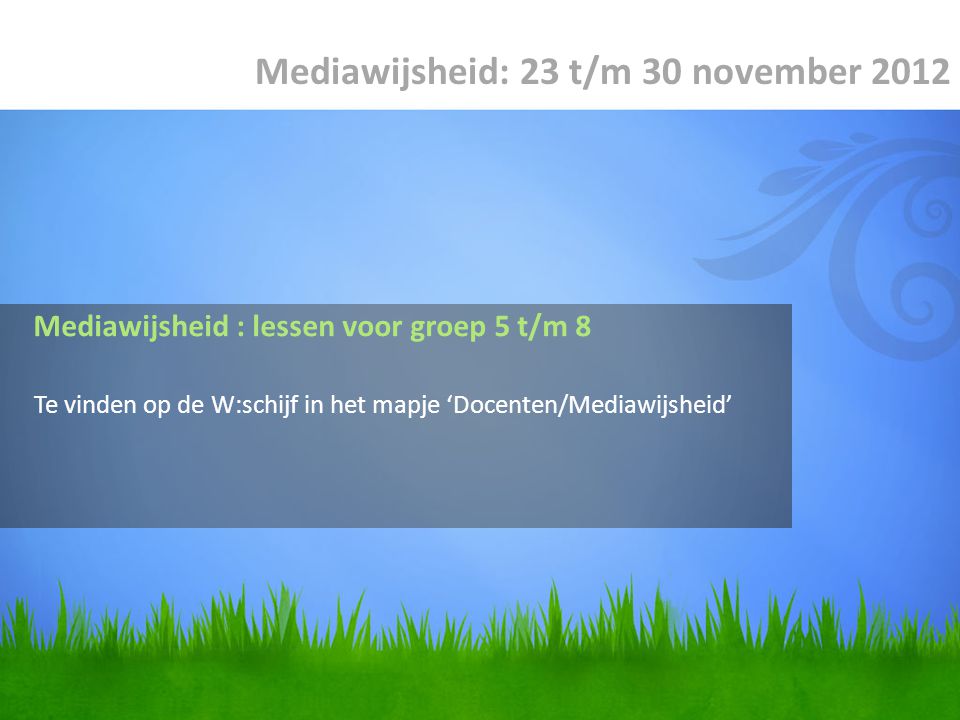 Te vinden op de W:schijf in het mapje ‘Docenten/Mediawijsheid’ Mediawijsheid: 23 t/m 30 november 2012 Mediawijsheid : lessen voor groep 5 t/m 8
