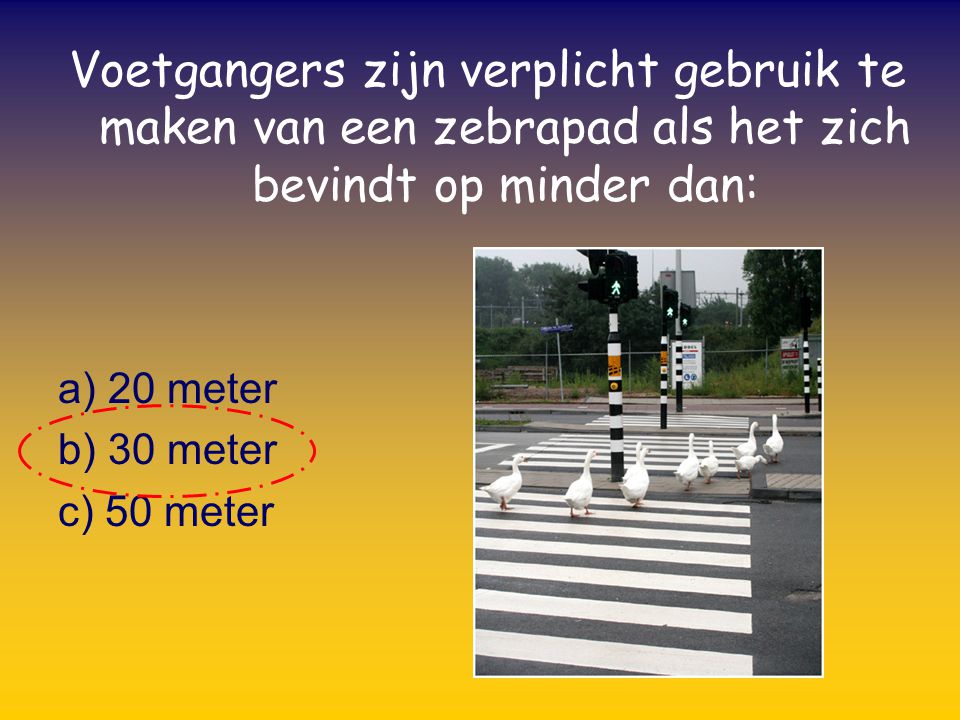 Voetgangers zijn verplicht gebruik te maken van een zebrapad als het zich bevindt op minder dan: a) 20 meter b) 30 meter c) 50 meter