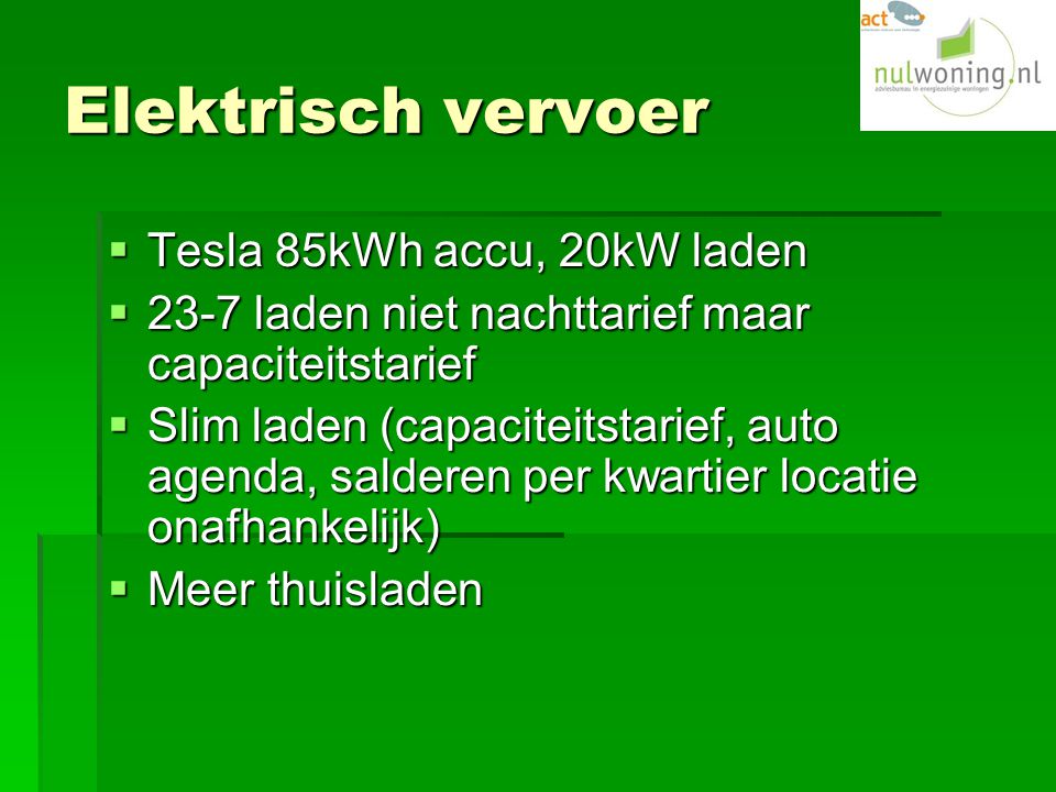 Elektrisch vervoer  Tesla 85kWh accu, 20kW laden  23-7 laden niet nachttarief maar capaciteitstarief  Slim laden (capaciteitstarief, auto agenda, salderen per kwartier locatie onafhankelijk)  Meer thuisladen