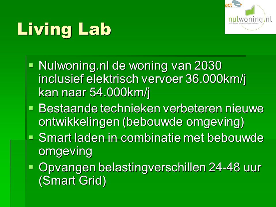 Living Lab  Nulwoning.nl de woning van 2030 inclusief elektrisch vervoer km/j kan naar km/j  Bestaande technieken verbeteren nieuwe ontwikkelingen (bebouwde omgeving)  Smart laden in combinatie met bebouwde omgeving  Opvangen belastingverschillen uur (Smart Grid)