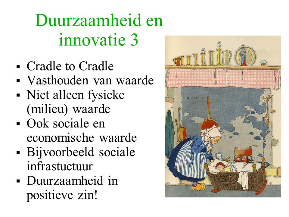 Duurzaamheid en innovatie 3  Cradle to Cradle  Vasthouden van waarde  Niet alleen fysieke (milieu) waarde  Ook sociale en economische waarde  Bijvoorbeeld sociale infrastuctuur  Duurzaamheid in positieve zin!