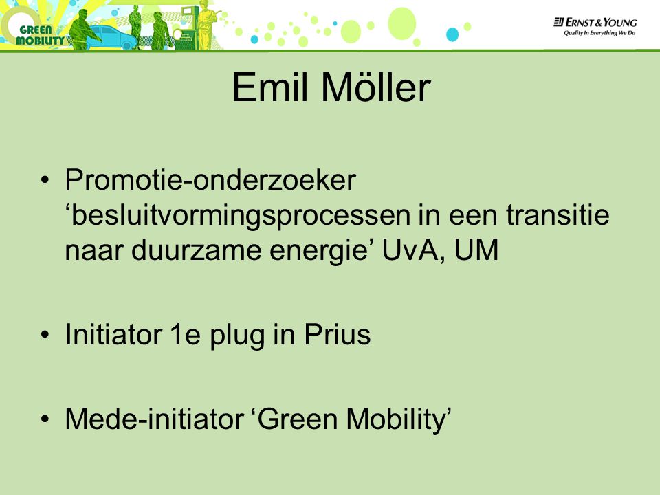 Emil Möller Promotie-onderzoeker ‘besluitvormingsprocessen in een transitie naar duurzame energie’ UvA, UM Initiator 1e plug in Prius Mede-initiator ‘Green Mobility’
