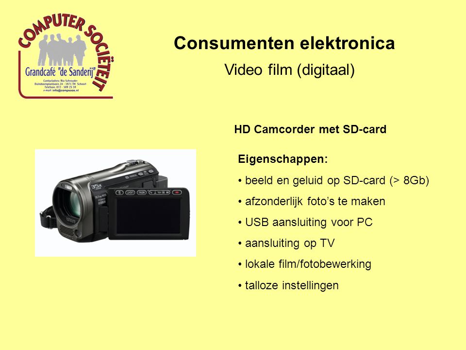 Consumenten elektronica Video film (digitaal) Eigenschappen: beeld en geluid op SD-card (> 8Gb) afzonderlijk foto’s te maken USB aansluiting voor PC aansluiting op TV lokale film/fotobewerking talloze instellingen HD Camcorder met SD-card