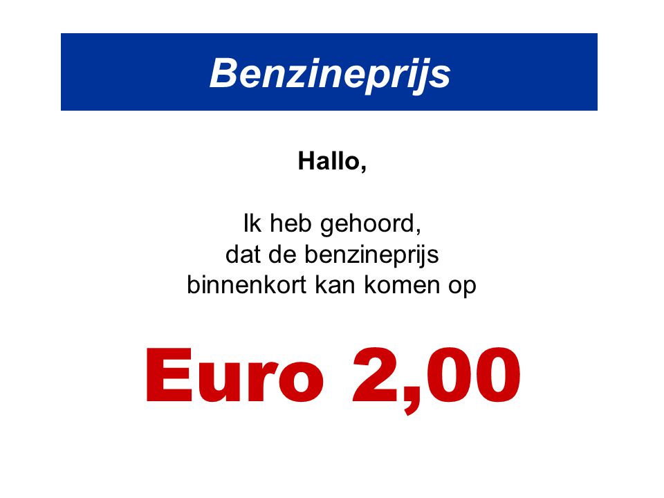 Benzineprijs Hallo, Ik heb gehoord, dat de benzineprijs binnenkort kan komen op Euro 2,00
