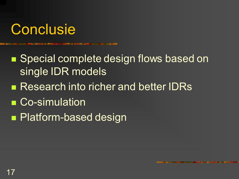 17 Conclusie Special complete design flows based on single IDR models Research into richer and better IDRs Co-simulation Platform-based design
