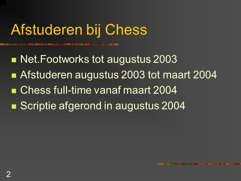 2 Afstuderen bij Chess Net.Footworks tot augustus 2003 Afstuderen augustus 2003 tot maart 2004 Chess full-time vanaf maart 2004 Scriptie afgerond in augustus 2004