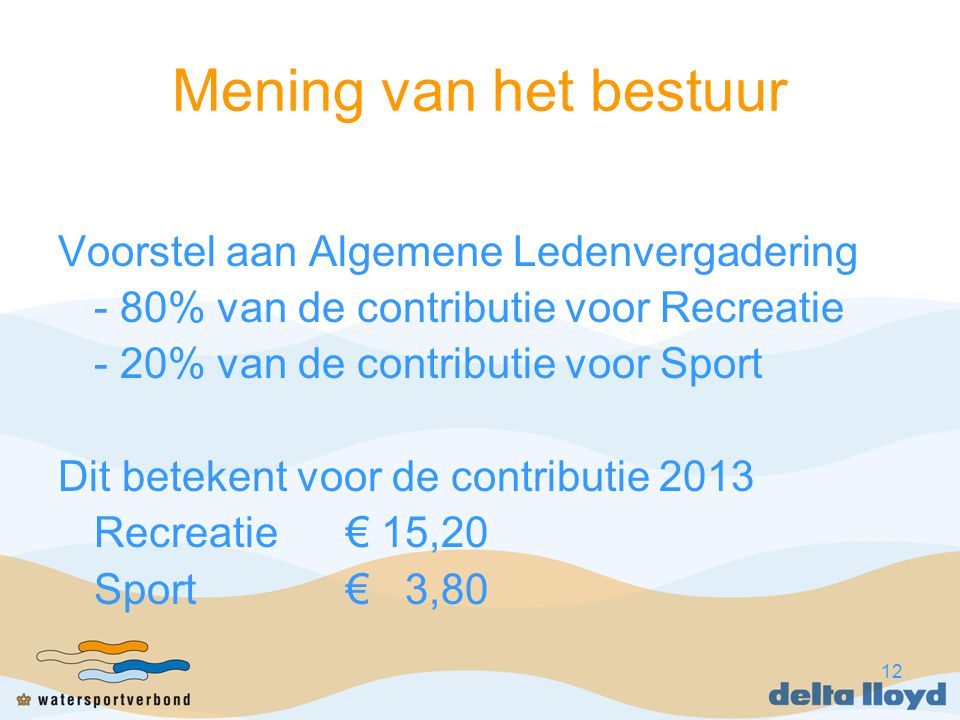 12 Mening van het bestuur Voorstel aan Algemene Ledenvergadering - 80% van de contributie voor Recreatie - 20% van de contributie voor Sport Dit betekent voor de contributie 2013 Recreatie€ 15,20 Sport€ 3,80