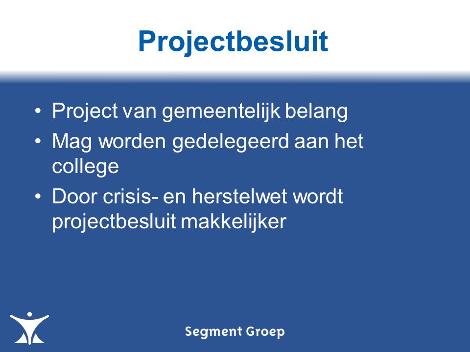 Projectbesluit Project van gemeentelijk belang Mag worden gedelegeerd aan het college Door crisis- en herstelwet wordt projectbesluit makkelijker