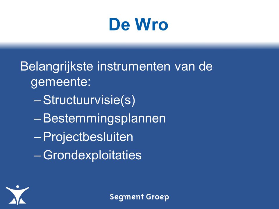 De Wro Belangrijkste instrumenten van de gemeente: –Structuurvisie(s) –Bestemmingsplannen –Projectbesluiten –Grondexploitaties