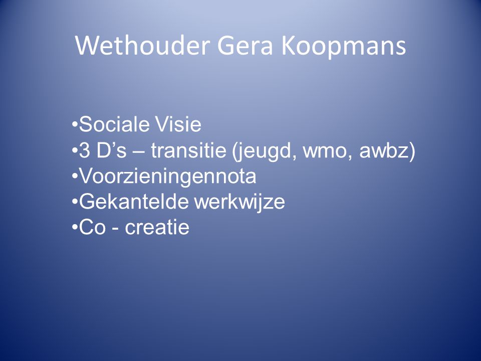 Wethouder Gera Koopmans Sociale Visie 3 D’s – transitie (jeugd, wmo, awbz) Voorzieningennota Gekantelde werkwijze Co - creatie