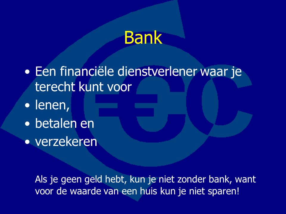 Bank Een financiële dienstverlener waar je terecht kunt voor lenen, betalen en verzekeren Als je geen geld hebt, kun je niet zonder bank, want voor de waarde van een huis kun je niet sparen!