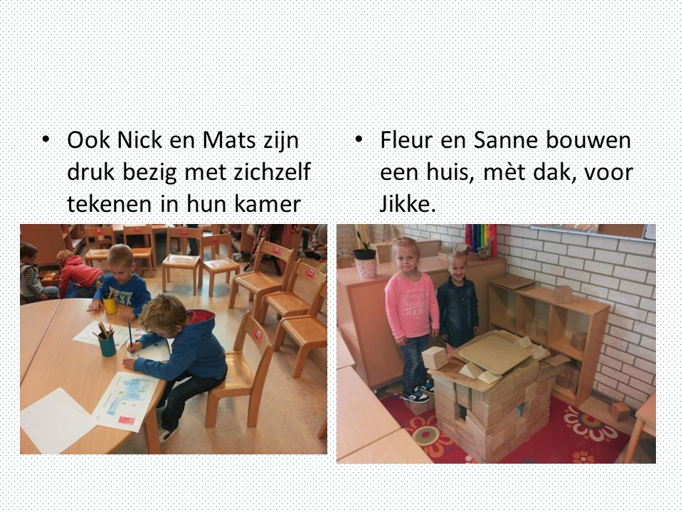 Ook Nick en Mats zijn druk bezig met zichzelf tekenen in hun kamer Fleur en Sanne bouwen een huis, mèt dak, voor Jikke.