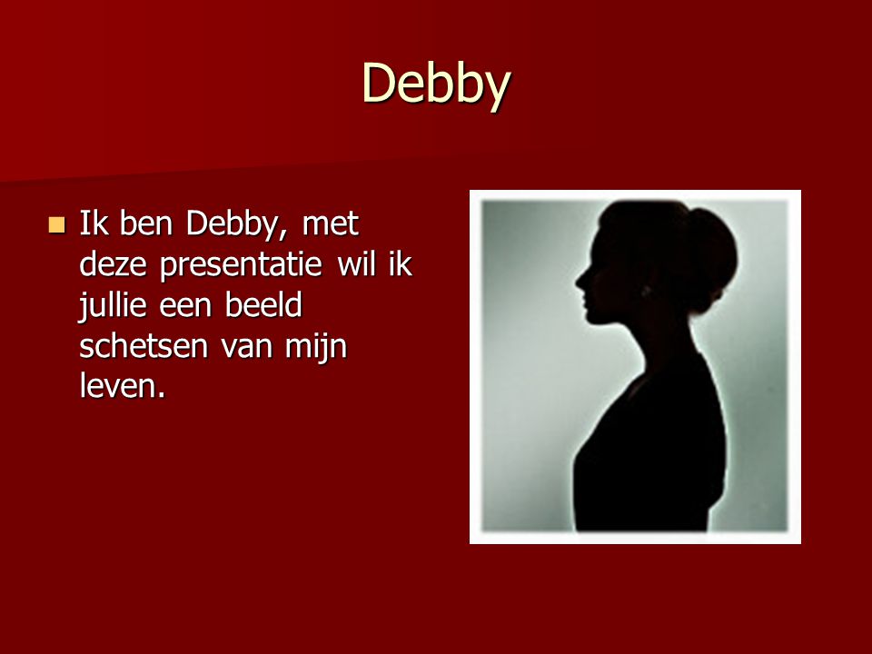 Debby Ik ben Debby, met deze presentatie wil ik jullie een beeld schetsen van mijn leven.