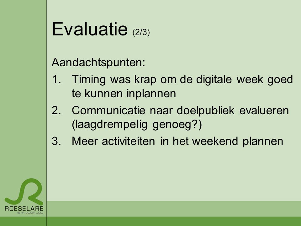 Evaluatie (2/3) Aandachtspunten: 1.Timing was krap om de digitale week goed te kunnen inplannen 2.Communicatie naar doelpubliek evalueren (laagdrempelig genoeg ) 3.Meer activiteiten in het weekend plannen