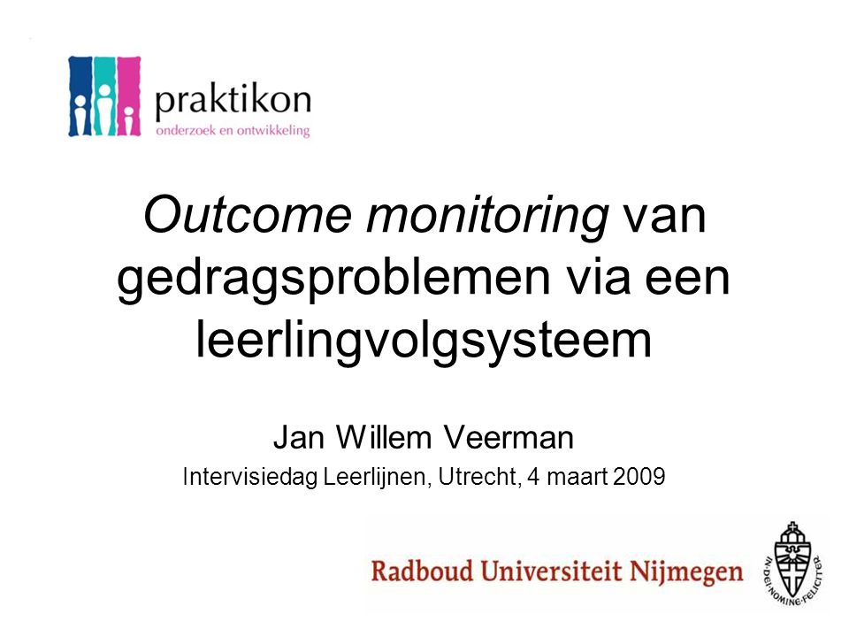 Outcome monitoring van gedragsproblemen via een leerlingvolgsysteem Jan Willem Veerman Intervisiedag Leerlijnen, Utrecht, 4 maart 2009