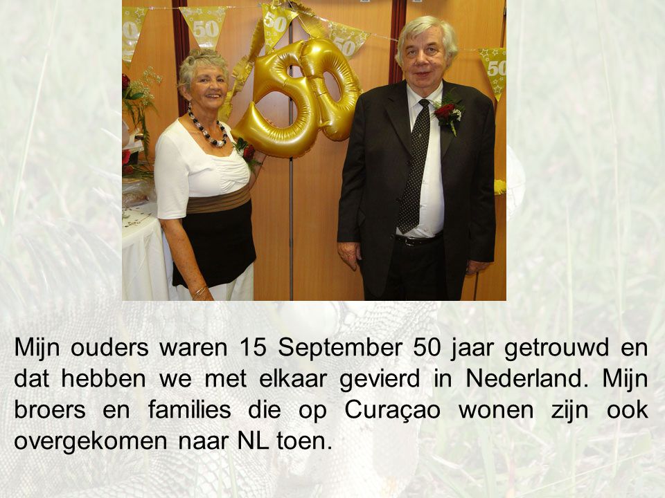 Mijn ouders waren 15 September 50 jaar getrouwd en dat hebben we met elkaar gevierd in Nederland.