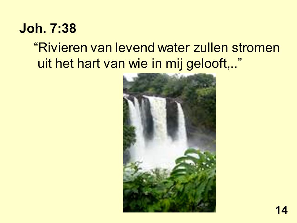Joh. 7:38 Rivieren van levend water zullen stromen uit het hart van wie in mij gelooft,.. 14