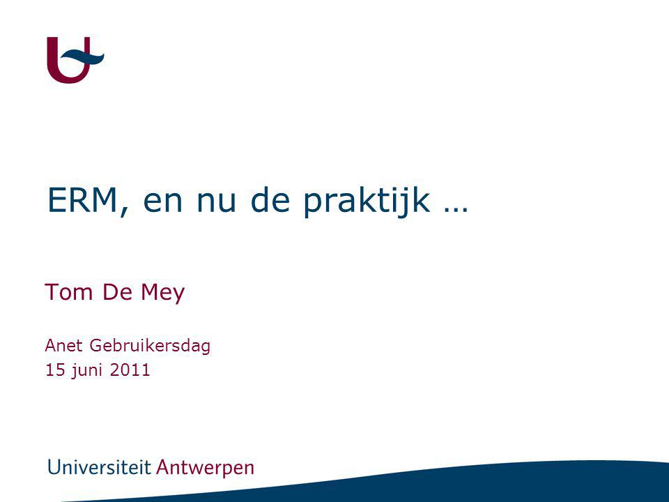 ERM, en nu de praktijk … Tom De Mey Anet Gebruikersdag 15 juni 2011