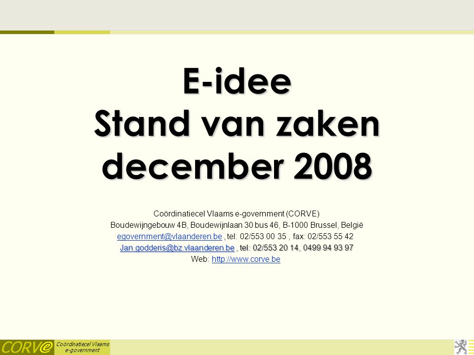 Coördinatiecel Vlaams e-government E-idee Stand van zaken december 2008 Coördinatiecel Vlaams e-government (CORVE) Boudewijngebouw 4B, Boudewijnlaan 30 bus 46, B-1000 Brussel, België, tel: 02/ , fax: 02/ tel: 02/ , Web: