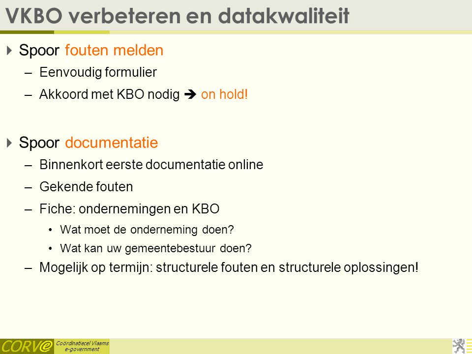 Coördinatiecel Vlaams e-government VKBO verbeteren en datakwaliteit  Spoor fouten melden –Eenvoudig formulier –Akkoord met KBO nodig  on hold.