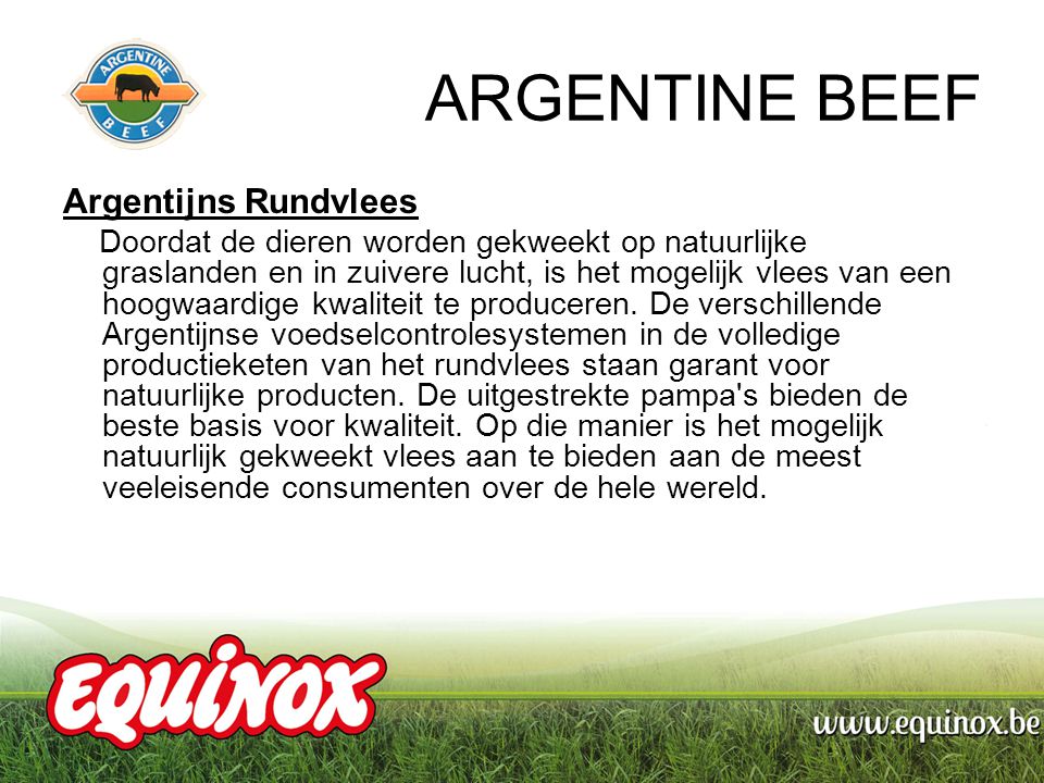 ARGENTINE BEEF Argentijns Rundvlees Doordat de dieren worden gekweekt op natuurlijke graslanden en in zuivere lucht, is het mogelijk vlees van een hoogwaardige kwaliteit te produceren.