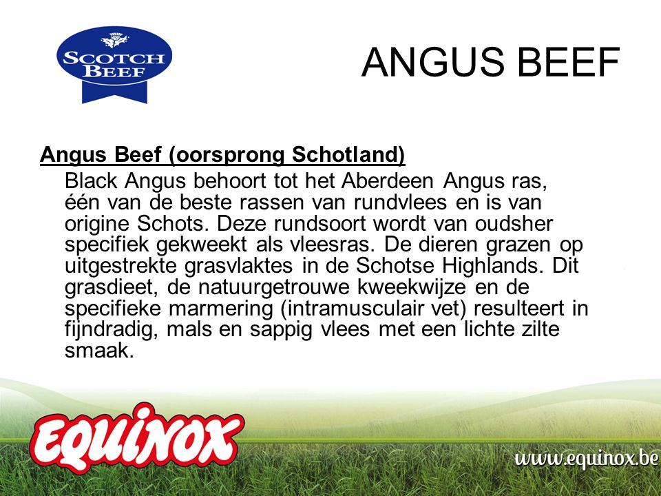 ANGUS BEEF Angus Beef (oorsprong Schotland) Black Angus behoort tot het Aberdeen Angus ras, één van de beste rassen van rundvlees en is van origine Schots.
