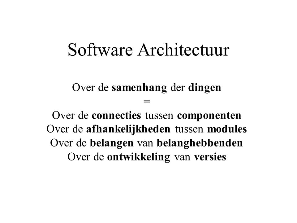 Software Architectuur Over de samenhang der dingen = Over de connecties tussen componenten Over de afhankelijkheden tussen modules Over de belangen van belanghebbenden Over de ontwikkeling van versies
