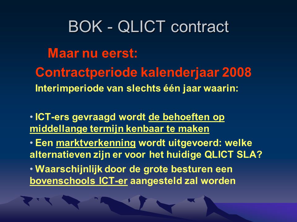 BOK - QLICT contract Maar nu eerst: Contractperiode kalenderjaar 2008 Interimperiode van slechts één jaar waarin: ICT-ers gevraagd wordt de behoeften op middellange termijn kenbaar te maken Een marktverkenning wordt uitgevoerd: welke alternatieven zijn er voor het huidige QLICT SLA.
