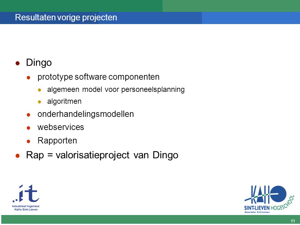 11 DINGO Resultaten vorige projecten Dingo prototype software componenten algemeen model voor personeelsplanning algoritmen onderhandelingsmodellen webservices Rapporten Rap = valorisatieproject van Dingo