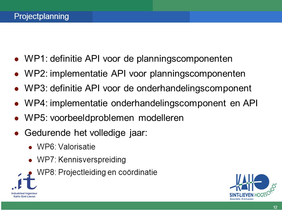 12 DINGO Projectplanning WP1: definitie API voor de planningscomponenten WP2: implementatie API voor planningscomponenten WP3: definitie API voor de onderhandelingscomponent WP4: implementatie onderhandelingscomponent en API WP5: voorbeeldproblemen modelleren Gedurende het volledige jaar: WP6: Valorisatie WP7: Kennisverspreiding WP8: Projectleiding en coördinatie