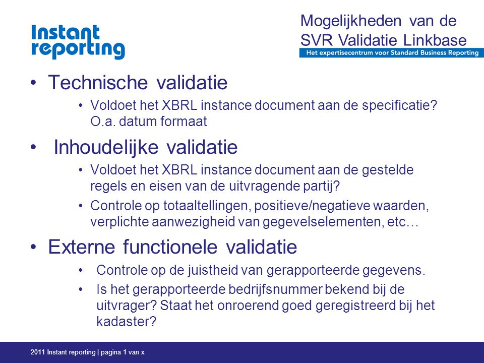 2011 Instant reporting | pagina 1 van x Mogelijkheden van de SVR Validatie Linkbase Technische validatie Voldoet het XBRL instance document aan de specificatie.